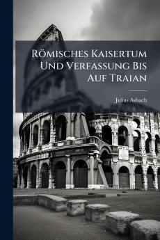 Römisches Kaisertum Und Verfassung Bis Auf Traian