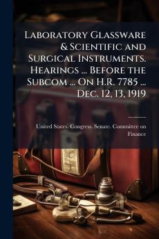 Laboratory Glassware & Scientific and Surgical Instruments. Hearings ... Before the Subcom ... On H.R. 7785 ... Dec. 12 13 1919