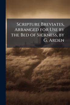 Scripture Breviates Arranged for Use by the Bed of Sickness by G. Arden