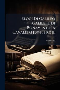 Elogj Di Galileo Galilei E Di Bonaventura Cavalieri [By P. Frisi].