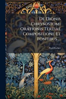 De Dionis Chrysostomi Orationis Tertiae Compositione Et Fontibus ...