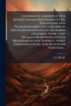 Gedrängte Uebersicht Der Revolutionen Der Erdkruste Bis Zur Mosaischen Pflanzenschöpfung Und Der in Den Schichten Der Erde Begraben Liegenden Thier- Und Pflanzenschöpfungen Der Präadamitischen Vorwelt Nebst Einer Einleitung Zum Richtigen Verständ...