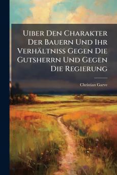 Uiber Den Charakter Der Bauern Und Ihr Verhältniss Gegen Die Gutsherrn Und Gegen Die Regierung