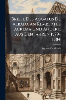 Briefe Des Aggaeus De Albada an Rembertus Ackema Und Andere Aus Den Jahren 1579-1584