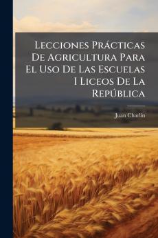 Lecciones Prácticas De Agricultura Para El Uso De Las Escuelas I Liceos De La República