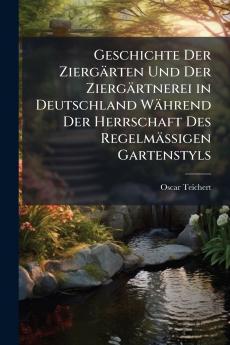 Geschichte Der Ziergärten Und Der Ziergärtnerei in Deutschland Während Der Herrschaft Des Regelmässigen Gartenstyls