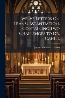 Twelve Letters On Transubstantiation Containing Two Challenges to Dr. Cahill