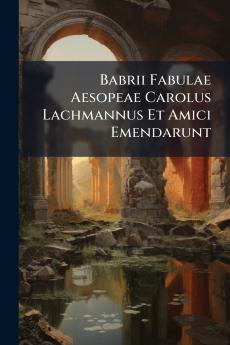 Babrii Fabulae Aesopeae Carolus Lachmannus Et Amici Emendarunt