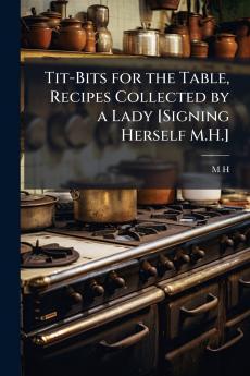 Tit-Bits for the Table Recipes Collected by a Lady [Signing Herself M.H.]