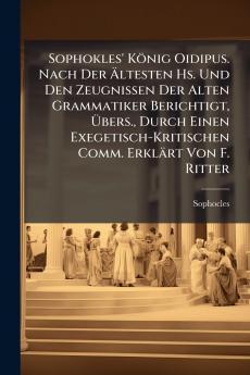 Sophokles' König Oidipus. Nach Der Ältesten Hs. Und Den Zeugnissen Der Alten Grammatiker Berichtigt Übers. Durch Einen Exegetisch-Kritischen Comm. Erklärt Von F. Ritter