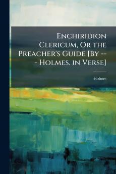 Enchiridion Clericum Or the Preacher's Guide [By --- Holmes. in Verse]