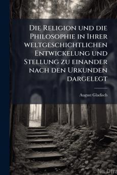 Die Religion und die Philosophie in Ihrer weltgeschichtlichen Entwickelung und Stellung zu einander nach den Urkunden dargelegt