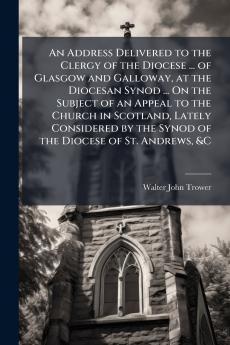 An Address Delivered to the Clergy of the Diocese ... of Glasgow and Galloway at the Diocesan Synod ... On the Subject of an Appeal to the Church in Scotland Lately Considered by the Synod of the Diocese of St. Andrews &C