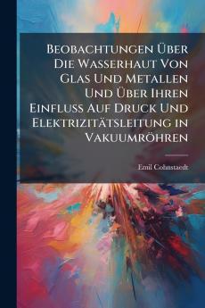 Beobachtungen Über Die Wasserhaut Von Glas Und Metallen Und Über Ihren Einfluss Auf Druck Und Elektrizitätsleitung in Vakuumröhren