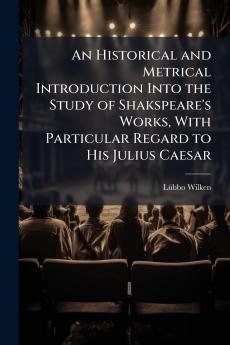 An Historical and Metrical Introduction Into the Study of Shakspeare's Works With Particular Regard to His Julius Caesar