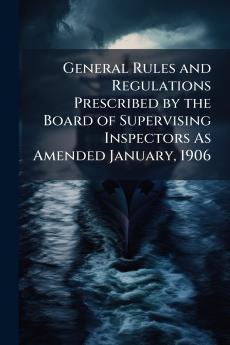 General Rules and Regulations Prescribed by the Board of Supervising Inspectors As Amended January 1906