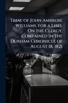 Trial of John Ambrose Williams for a Libel On the Clergy Contained in the Durham Chronicle of August 18 1821