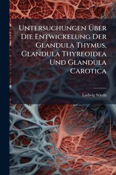Untersuchungen Über Die Entwickelung Der Glandula Thymus Glandula Thyreoidea Und Glandula Carotica