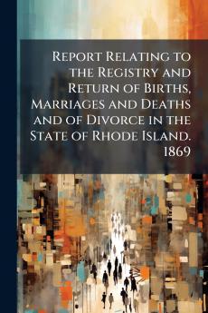 Report Relating to the Registry and Return of Births Marriages and Deaths and of Divorce in the State of Rhode Island. 1869