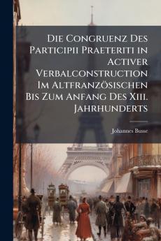 Die Congruenz Des Participii Praeteriti in Activer Verbalconstruction Im Altfranzösischen Bis Zum Anfang Des Xiii. Jahrhunderts