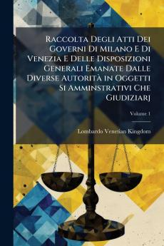 Raccolta Degli Atti Dei Governi Di Milano E Di Venezia E Delle Disposizioni Generali Emanate Dalle Diverse Autorità in Oggetti Si Amminstrativi Che Giudiziarj; Volume 1
