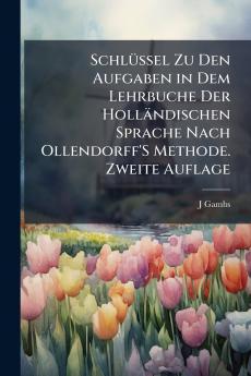 Schlüssel Zu Den Aufgaben in Dem Lehrbuche Der Holländischen Sprache Nach Ollendorff'S Methode. Zweite Auflage