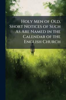 Holy Men of Old Short Notices of Such As Are Named in the Calendar of the English Church