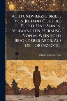 Achtundvierzig Briefe Von Johann Gottlieb Fichte Und Seinen. Verwandten Herausg. Von M. Weinhold. Besonderer Abdr. Aus Den Grenzboten