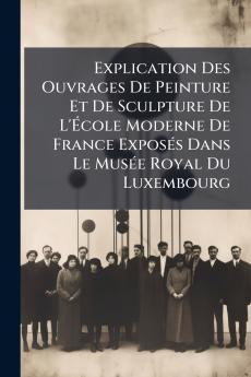 Explication Des Ouvrages De Peinture Et De Sculpture De L'École Moderne De France Exposés Dans Le Musée Royal Du Luxembourg