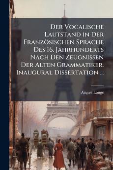 Der Vocalische Lautstand in Der Französischen Sprache Des 16. Jahrhunderts Nach Den Zeugnissen Der Alten Grammatiker. Inaugural Dissertation ...