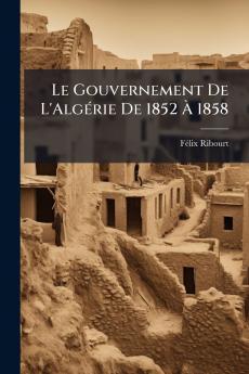 Le Gouvernement De L'Algérie De 1852 À 1858