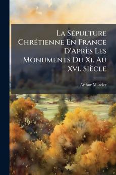 La Sépulture Chrétienne En France D'Après Les Monuments Du Xi. Au Xvi. Siècle