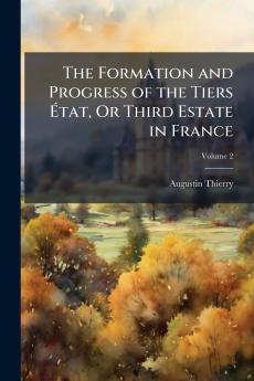 The Formation and Progress of the Tiers État Or Third Estate in France; Volume 2