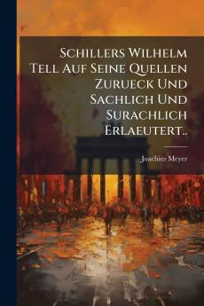 Schillers Wilhelm Tell Auf Seine Quellen Zurueck Und Sachlich Und Surachlich Erlaeutert..