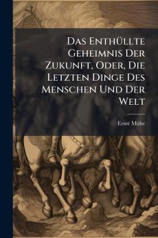 Das Enthüllte Geheimnis Der Zukunft Oder Die Letzten Dinge Des Menschen Und Der Welt