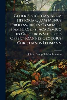 Generis Nicotianiarum Historia Quam Munus Professoris in Gymnasio Hamburgensi Academico in Gressurus Studiosis Offert Joannes Georgius Christianus Lehmann