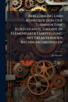 Berechnung Und Konstruktion Der Turbinen Eine Kurzgefasste Theorie in Elementarer Darstellung Mit Erlauternden Rechnungsbeispielen