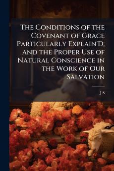 The Conditions of the Covenant of Grace Particularly Explain'D; and the Proper Use of Natural Conscience in the Work of Our Salvation