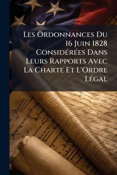 Les Ordonnances Du 16 Juin 1828 Considérées Dans Leurs Rapports Avec La Charte Et L'Ordre Légal