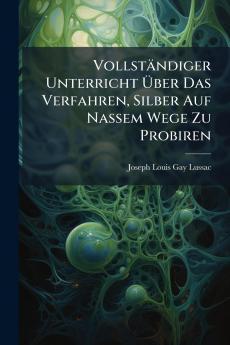 Vollständiger Unterricht Über Das Verfahren Silber Auf Nassem Wege Zu Probiren