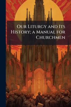 Our Liturgy and Its History; a Manual for Churchmen