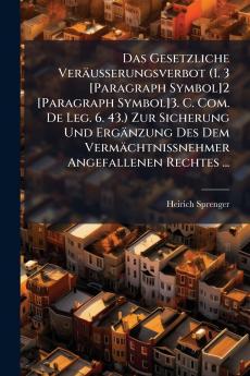 Das Gesetzliche Veräusserungsverbot (1. 3 [Paragraph Symbol]2 [Paragraph Symbol]3. C. Com. De Leg. 6. 43.) Zur Sicherung Und Ergänzung Des Dem Vermächtnissnehmer Angefallenen Rechtes ...