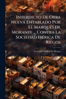 Interdicto De Obra Nueva Entablado Por El Marqués De Morante ... Contra La Sociedad Ibérica De Riegos