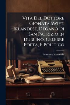 Vita Del Dottore Gionata Swift Irlandese Degano Di San Patrizio in Dublino Celebre Poeta E Politico