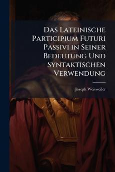 Das Lateinische Participium Futuri Passivi in Seiner Bedeutung Und Syntaktischen Verwendung