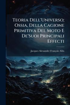Teoria Dell'Universo; Ossia Della Cagione Primitiva Del Moto E De'Suoi Principali Effecti