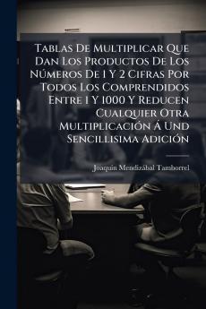 Tablas De Multiplicar Que Dan Los Productos De Los Números De 1 Y 2 Cifras Por Todos Los Comprendidos Entre 1 Y 1000 Y Reducen Cualquier Otra Multiplicación Á Und Sencillisima Adición