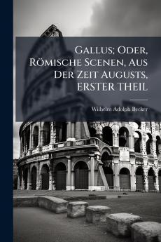 Gallus; Oder Römische Scenen Aus Der Zeit Augusts ERSTER THEIL
