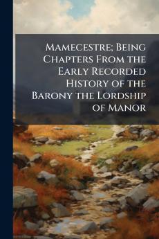 Mamecestre; Being Chapters From the Early Recorded History of the Barony the Lordship of Manor
