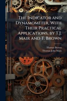 The Indicator and Dynamometer With Their Practical Applications by T.J. Mair and T. Brown